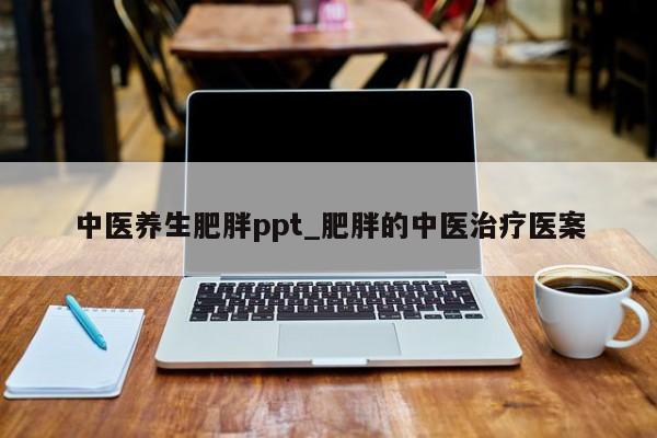 中医养生肥胖ppt_肥胖的中医治疗医案