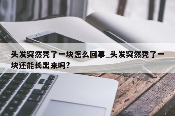 头发突然秃了一块怎么回事_头发突然秃了一块还能长出来吗?