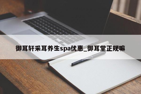 御耳轩采耳养生spa优惠_御耳堂正规嘛